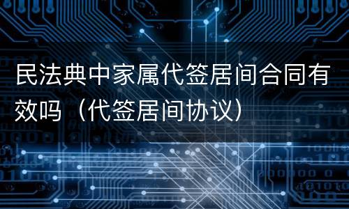 民法典中家属代签居间合同有效吗（代签居间协议）
