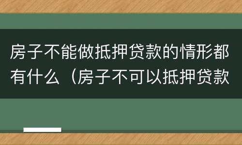 房子不能做抵押贷款的情形都有什么（房子不可以抵押贷款吗）