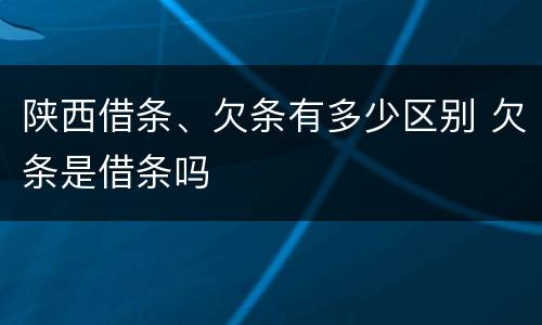 陕西借条、欠条有多少区别 欠条是借条吗