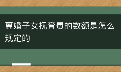 离婚子女抚育费的数额是怎么规定的