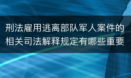 刑法雇用逃离部队军人案件的相关司法解释规定有哪些重要内容