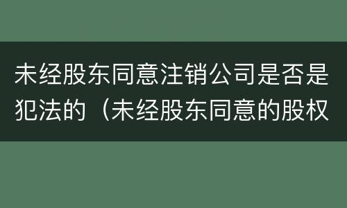 未经股东同意注销公司是否是犯法的（未经股东同意的股权转让）