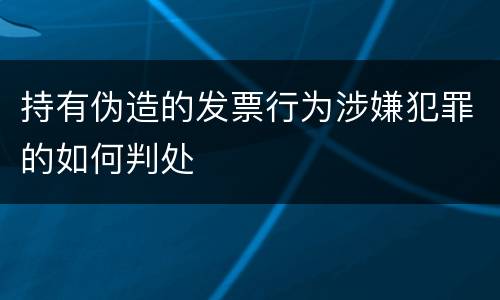 持有伪造的发票行为涉嫌犯罪的如何判处