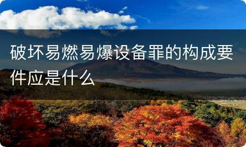 破坏易燃易爆设备罪的构成要件应是什么
