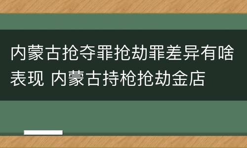 内蒙古抢夺罪抢劫罪差异有啥表现 内蒙古持枪抢劫金店