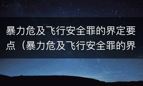 暴力危及飞行安全罪的界定要点（暴力危及飞行安全罪的界定要点有哪些）