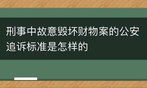 刑事中故意毁坏财物案的公安追诉标准是怎样的