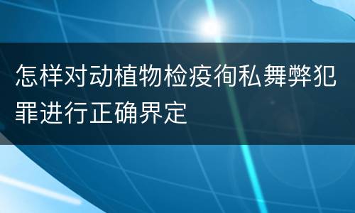 怎样对动植物检疫徇私舞弊犯罪进行正确界定