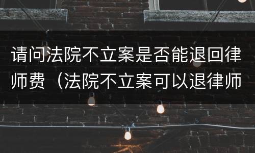 请问法院不立案是否能退回律师费（法院不立案可以退律师费吗）