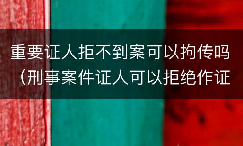 重要证人拒不到案可以拘传吗（刑事案件证人可以拒绝作证吗）
