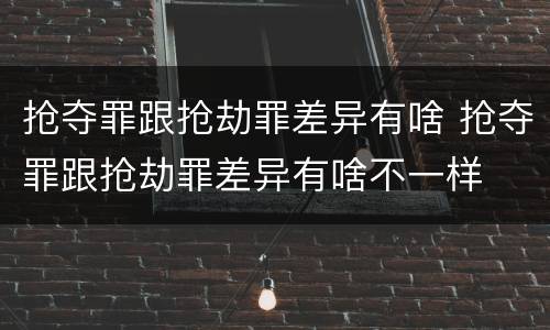 抢夺罪跟抢劫罪差异有啥 抢夺罪跟抢劫罪差异有啥不一样