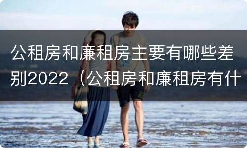 公租房和廉租房主要有哪些差别2022（公租房和廉租房有什么区别呢）
