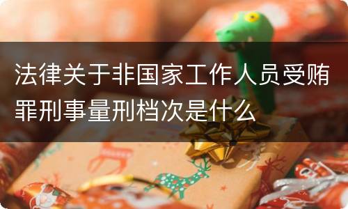法律关于非国家工作人员受贿罪刑事量刑档次是什么
