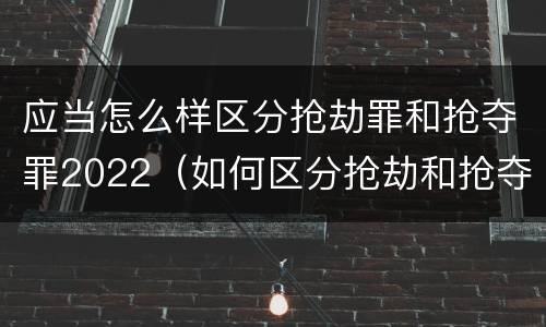 应当怎么样区分抢劫罪和抢夺罪2022（如何区分抢劫和抢夺）