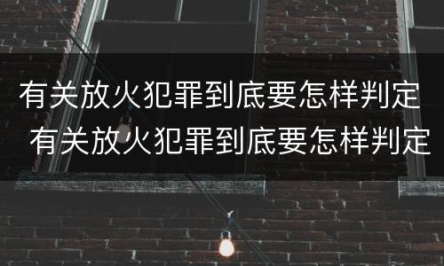 有关放火犯罪到底要怎样判定 有关放火犯罪到底要怎样判定罪名