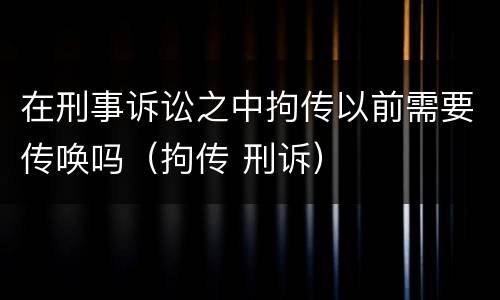 在刑事诉讼之中拘传以前需要传唤吗（拘传 刑诉）