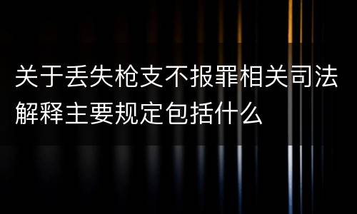关于丢失枪支不报罪相关司法解释主要规定包括什么