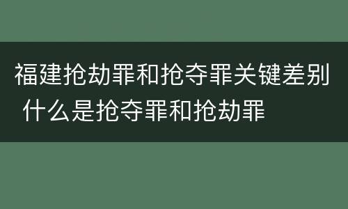 福建抢劫罪和抢夺罪关键差别 什么是抢夺罪和抢劫罪