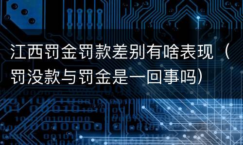 江西罚金罚款差别有啥表现(罚没款与罚金是一回事吗)
