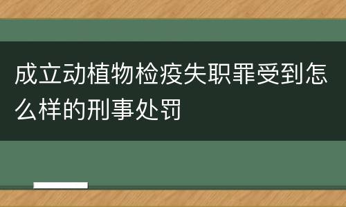 成立动植物检疫失职罪受到怎么样的刑事处罚