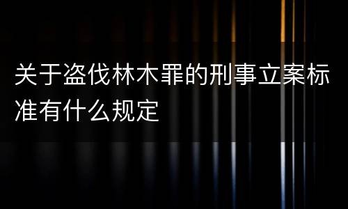 关于盗伐林木罪的刑事立案标准有什么规定