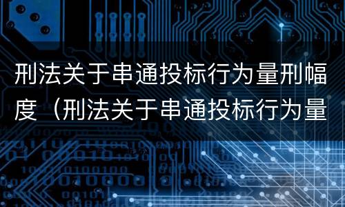 刑法关于串通投标行为量刑幅度（刑法关于串通投标行为量刑幅度的规定）