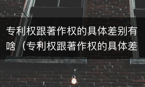 专利权跟著作权的具体差别有啥（专利权跟著作权的具体差别有啥影响）