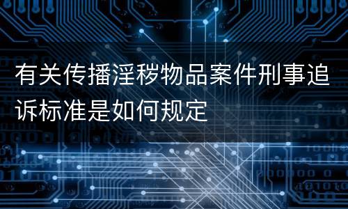 有关传播淫秽物品案件刑事追诉标准是如何规定