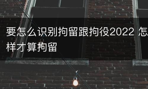 要怎么识别拘留跟拘役2022 怎样才算拘留