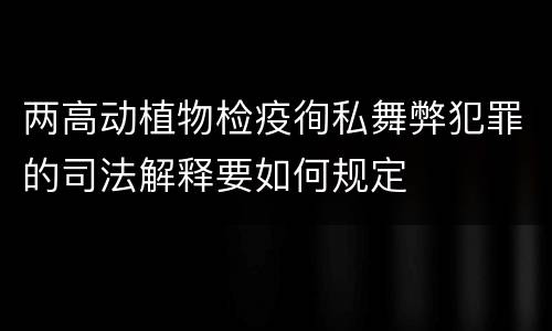 两高动植物检疫徇私舞弊犯罪的司法解释要如何规定