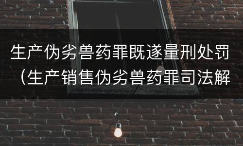 生产伪劣兽药罪既遂量刑处罚（生产销售伪劣兽药罪司法解释）