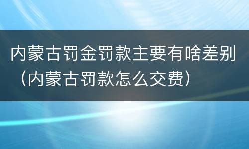 内蒙古罚金罚款主要有啥差别(内蒙古罚款怎么交费)