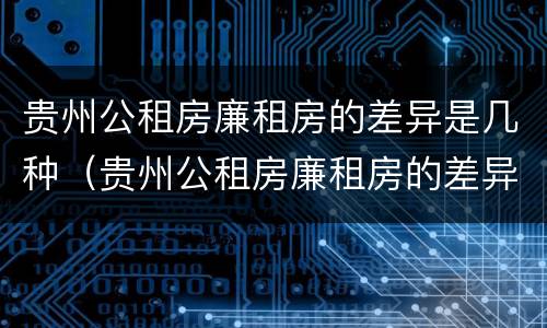 贵州公租房廉租房的差异是几种（贵州公租房廉租房的差异是几种情况）