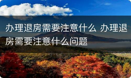 办理退房需要注意什么 办理退房需要注意什么问题
