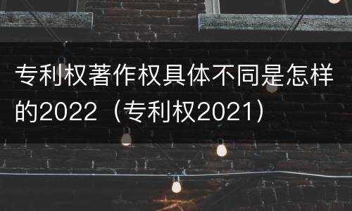专利权著作权具体不同是怎样的2022（专利权2021）