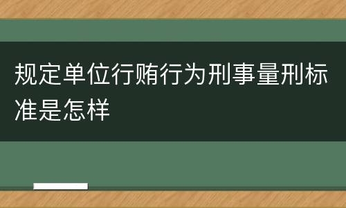 规定单位行贿行为刑事量刑标准是怎样
