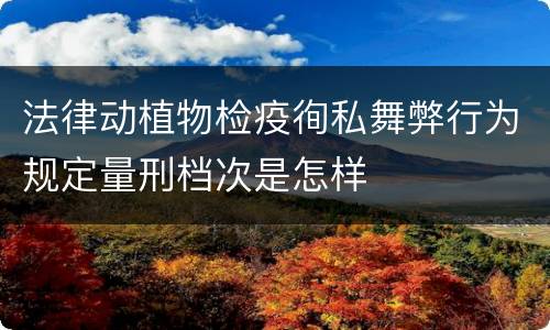 法律动植物检疫徇私舞弊行为规定量刑档次是怎样