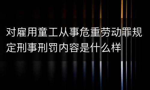 对雇用童工从事危重劳动罪规定刑事刑罚内容是什么样