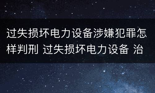 过失损坏电力设备涉嫌犯罪怎样判刑 过失损坏电力设备 治安处罚