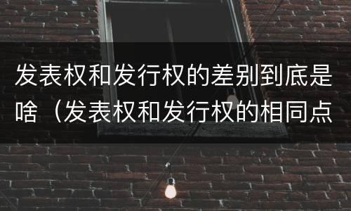 发表权和发行权的差别到底是啥（发表权和发行权的相同点）