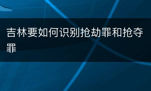 吉林要如何识别抢劫罪和抢夺罪
