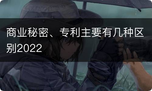 商业秘密、专利主要有几种区别2022