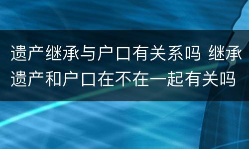 遗产继承与户口有关系吗 继承遗产和户口在不在一起有关吗