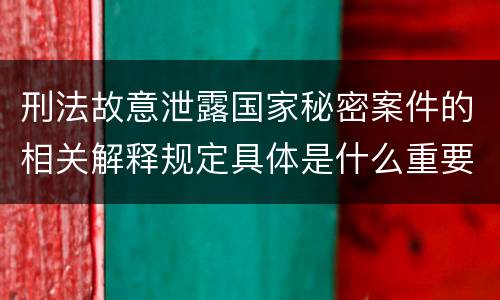 刑法故意泄露国家秘密案件的相关解释规定具体是什么重要内容