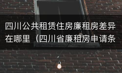 四川公共租赁住房廉租房差异在哪里（四川省廉租房申请条件2020）