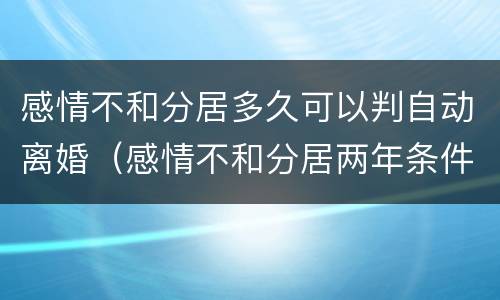 感情不和分居多久可以判自动离婚（感情不和分居两年条件?）