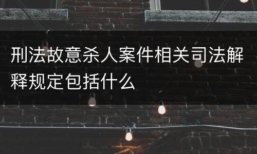 刑法故意杀人案件相关司法解释规定包括什么