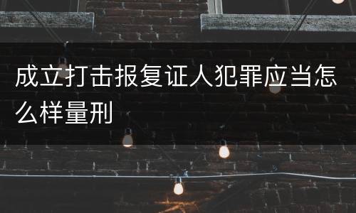 成立打击报复证人犯罪应当怎么样量刑