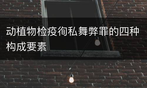动植物检疫徇私舞弊罪的四种构成要素