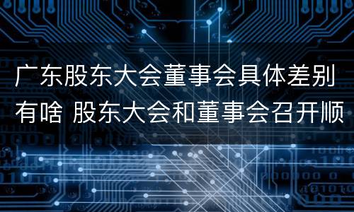 广东股东大会董事会具体差别有啥 股东大会和董事会召开顺序